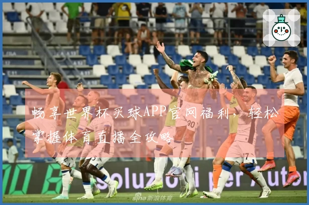 畅享世界杯买球APP官网福利，轻松掌握体育直播全攻略