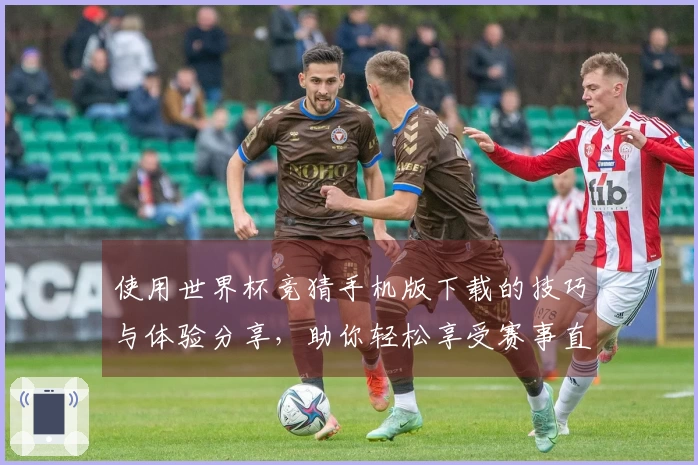 使用世界杯竞猜手机版下载的技巧与体验分享，助你轻松享受赛事直播
