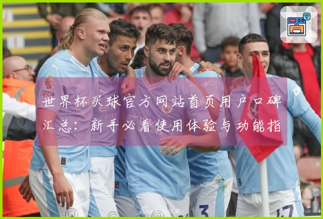 世界杯买球官方网站首页用户口碑汇总：新手必看使用体验与功能指南