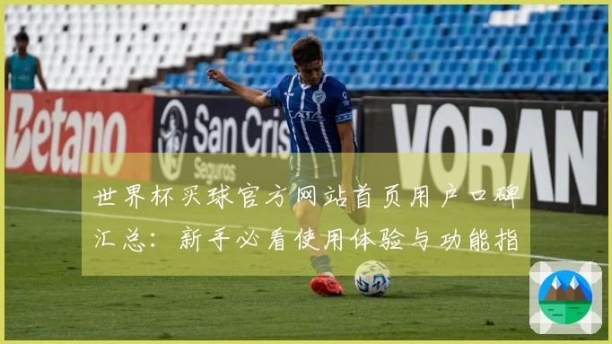 世界杯买球官方网站首页用户口碑汇总：新手必看使用体验与功能指南