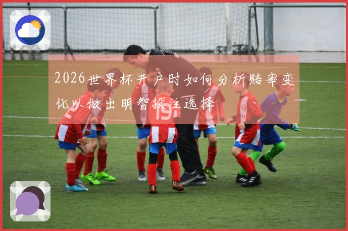 2026世界杯开户时如何分析赔率变化以做出明智投注选择