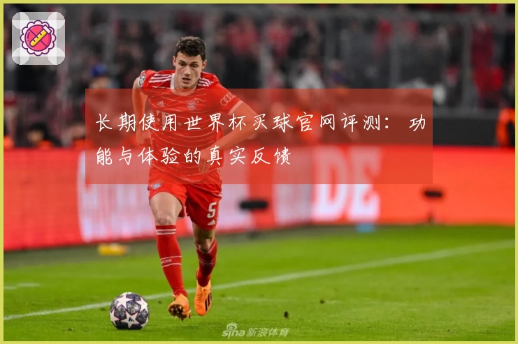 长期使用世界杯买球官网评测：功能与体验的真实反馈