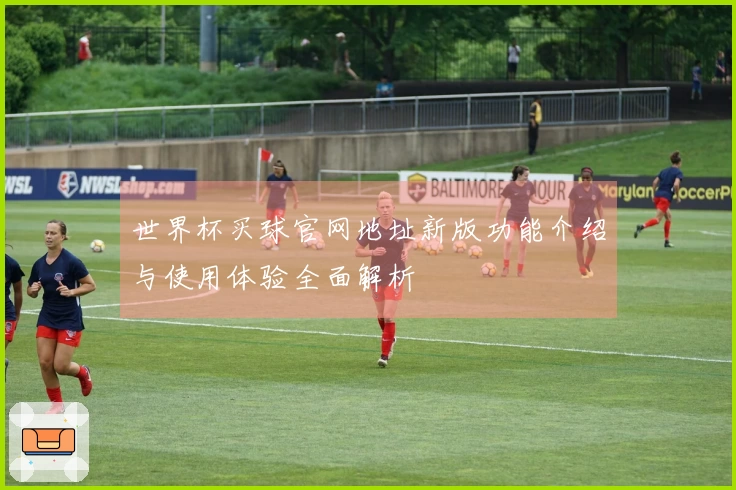世界杯买球官网地址新版功能介绍与使用体验全面解析