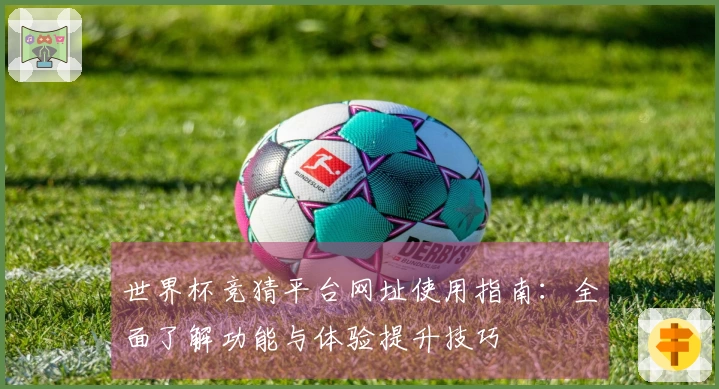 世界杯竞猜平台网址使用指南：全面了解功能与体验提升技巧
