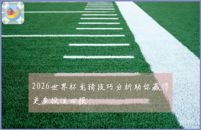 2026世界杯竞猜技巧分析助你赢得更多投注回报