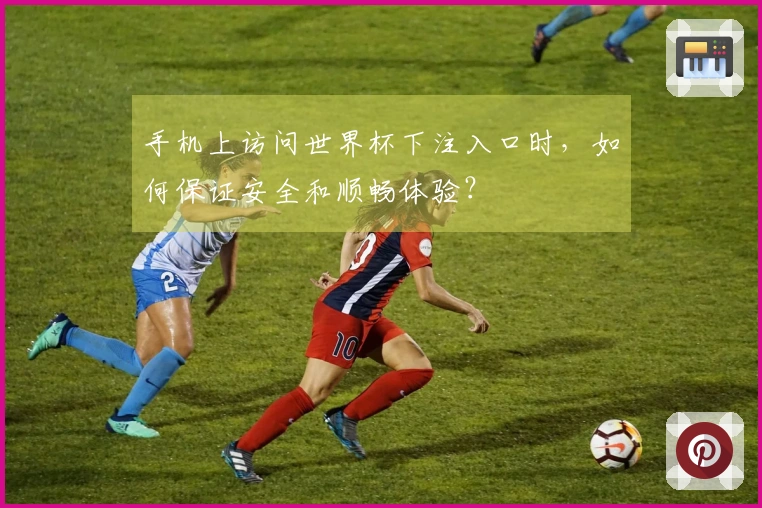 手机上访问世界杯下注入口时,如何保证安全和顺畅体验?