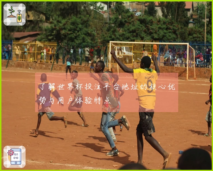 了解世界杯投注平台地址的核心优势与用户体验特点