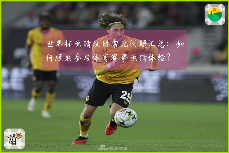 世界杯竞猜注册常见问题汇总：如何顺利参与体育赛事竞猜体验？