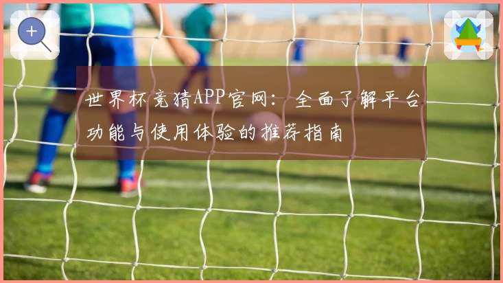 世界杯竞猜APP官网：全面了解平台功能与使用体验的推荐指南