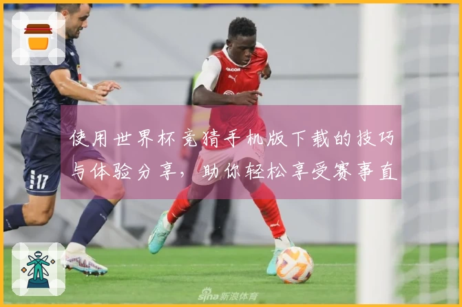使用世界杯竞猜手机版下载的技巧与体验分享，助你轻松享受赛事直播