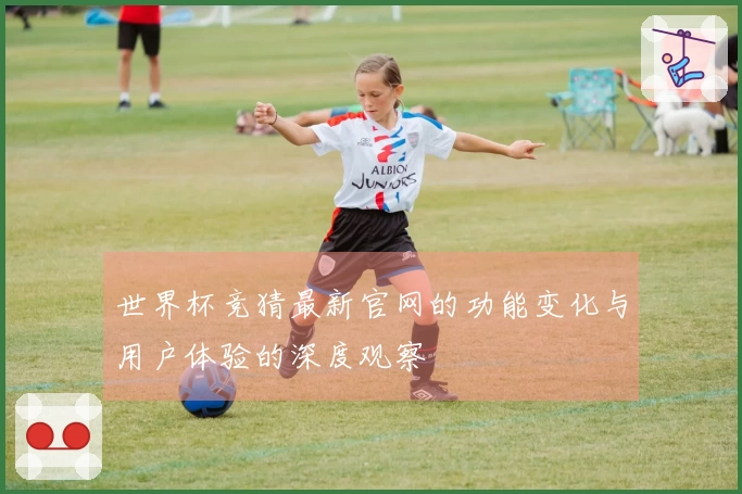 世界杯竞猜最新官网的功能变化与用户体验的深度观察