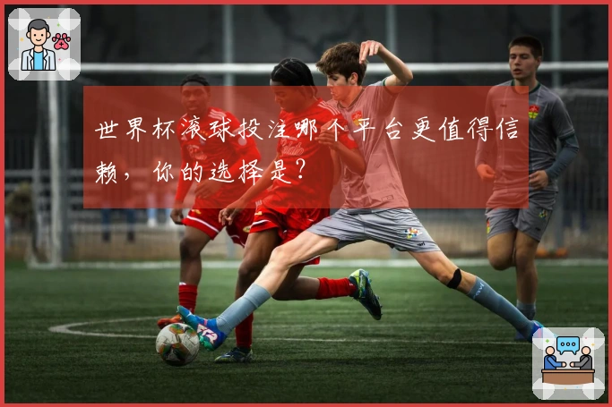 世界杯滚球投注哪个平台更值得信赖，你的选择是？