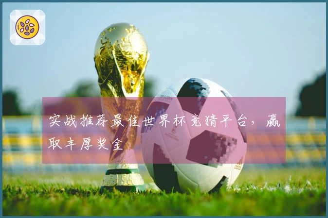 实战推荐最佳世界杯竞猜平台,赢取丰厚奖金