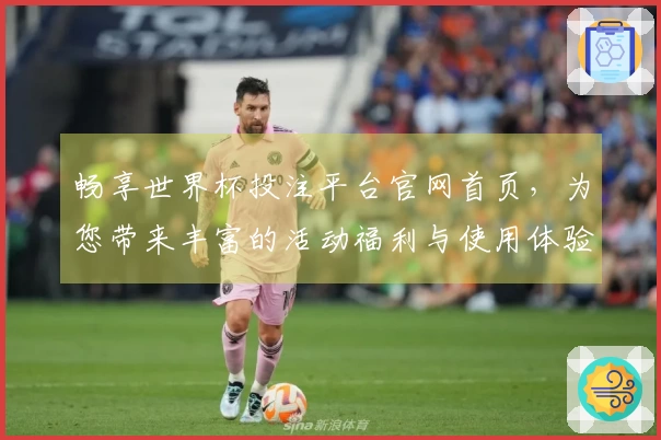 畅享世界杯投注平台官网首页，为您带来丰富的活动福利与使用体验分享
