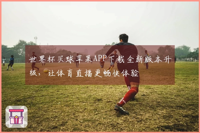 世界杯买球苹果APP下载全新版本升级，让体育直播更畅快体验
