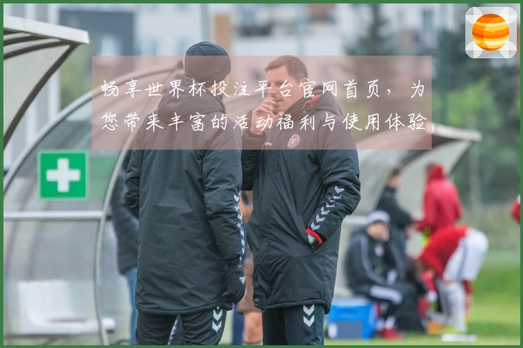 畅享世界杯投注平台官网首页，为您带来丰富的活动福利与使用体验分享