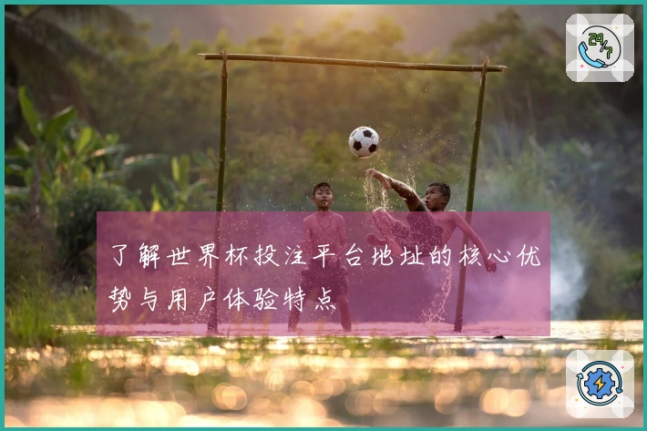 了解世界杯投注平台地址的核心优势与用户体验特点