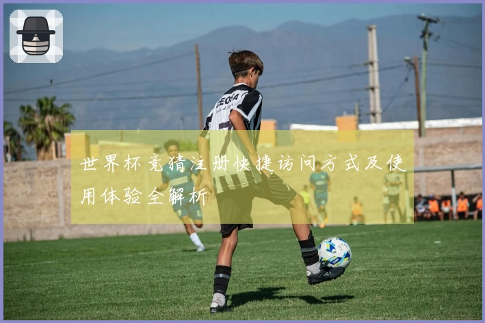 世界杯竞猜注册快捷访问方式及使用体验全解析